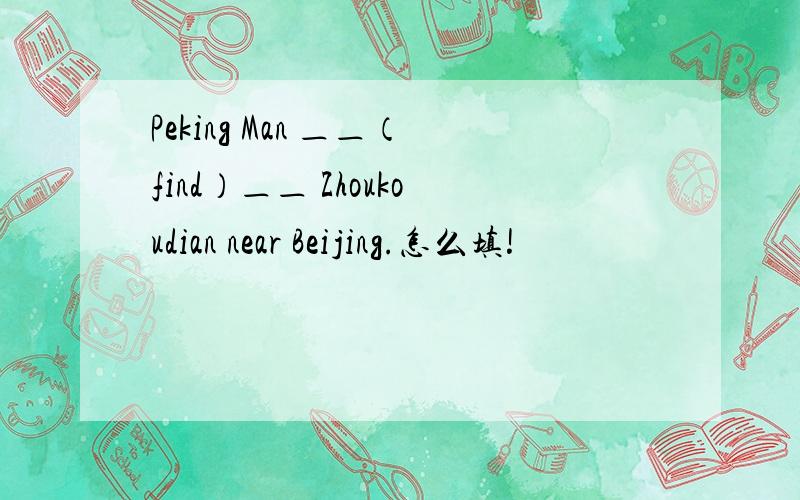 Peking Man ＿＿（find）＿＿ Zhoukoudian near Beijing.怎么填!