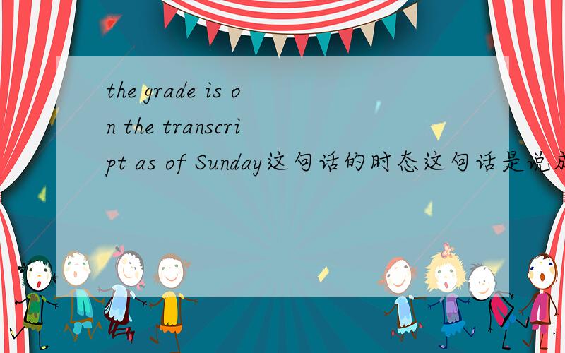 the grade is on the transcript as of Sunday这句话的时态这句话是说成绩已经在成绩单上了吗,还是说到下个礼拜天就会到成绩单上?