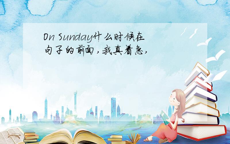 On Sunday什么时候在句子的前面,我真着急,