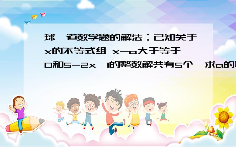 球一道数学题的解法：已知关于x的不等式组 x-a大于等于0和5-2x>1的整数解共有5个,求a的取值范围.