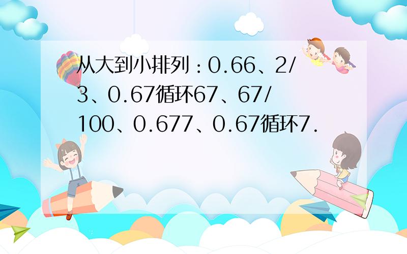 从大到小排列：0.66、2/3、0.67循环67、67/100、0.677、0.67循环7.