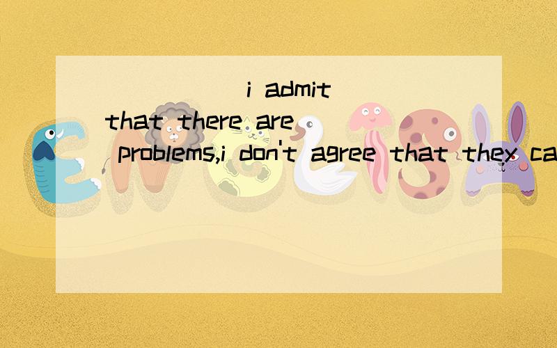 _____ i admit that there are problems,i don't agree that they cannot be solved.A while B.When C.As D .Forthe answer and your reason.thanks~