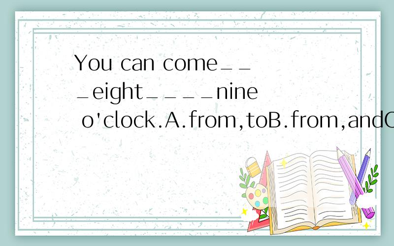 You can come___eight____nine o'clock.A.from,toB.from,andC.between,andD.to,to