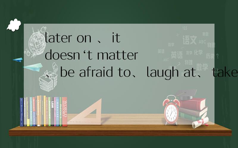 later on 、 it doesn‘t matter、 be afraid to、 laugh at、 take notes、look up、make up、往下看↓deal with、 be angry with、go by、try one’s best 都是什么词 名词?动词?副词?形容词?还是别的?希望在今晚回答出