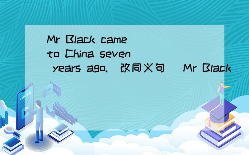 Mr Black came to China seven years ago.(改同义句) Mr Black _____ _____ _____ China for seven years