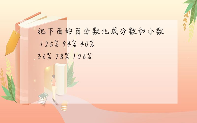 把下面的百分数化成分数和小数 125% 94% 40% 36% 78% 106%