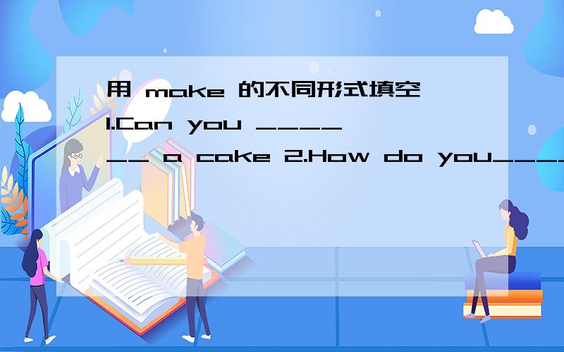 用 make 的不同形式填空1.Can you ______ a cake 2.How do you_______ cookies 3.What are you _________?4.How old you like _________ a cake with me 5.My mother _________ dumpings euery day .6.I ________ a cake last sun day.7.Iwill ________cookies