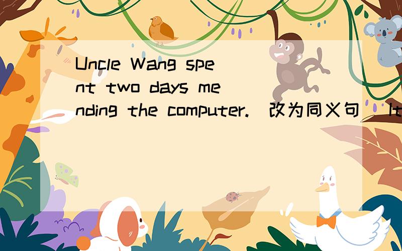 Uncle Wang spent two days mending the computer.(改为同义句) It _____ Uncle Wang two days ____ _____Uncle Wang spent two days mending the computer.(改为同义句) It _____ Uncle Wang two days ______ ______ the computer.