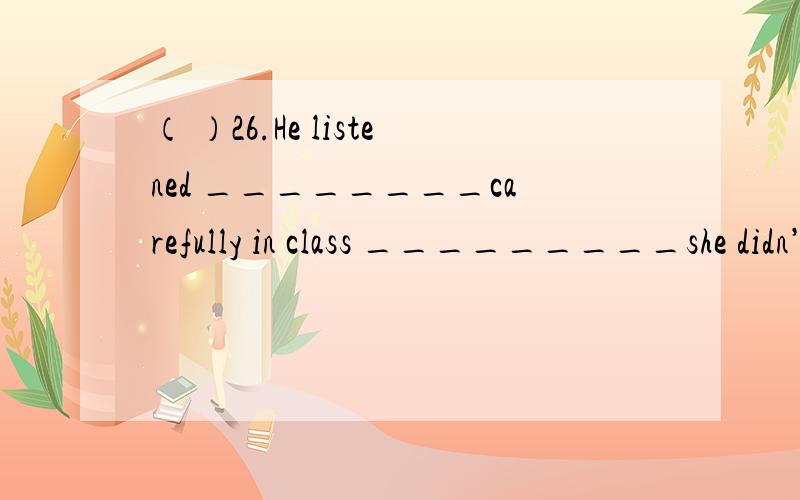 （ ）26.He listened ________carefully in class _________she didn’t hear the bell ring.A.so; that（ ）26.He listened ________carefully in class _________she didn’t hear the bell ring.A.so; that B./; so that C.such; that D./; that为什么选A