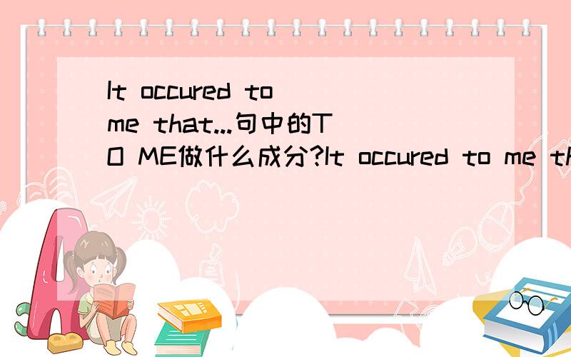 It occured to me that...句中的TO ME做什么成分?It occured to me that...,IT应该是形式主语,代替后面的THAT从句的内容,那么,句中的TO ME做什么成分?