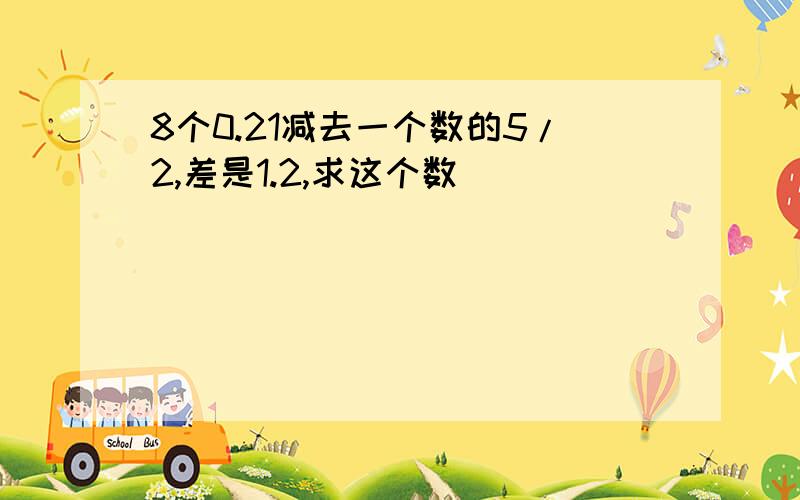 8个0.21减去一个数的5/2,差是1.2,求这个数