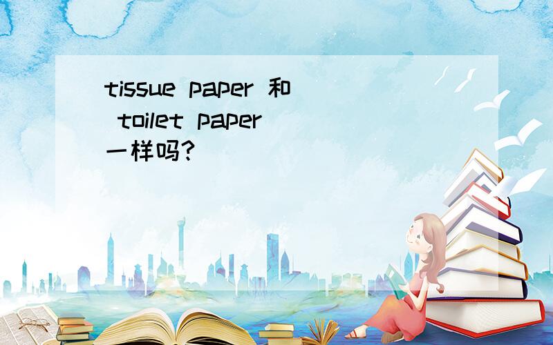 tissue paper 和 toilet paper 一样吗?