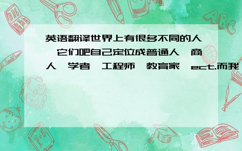 英语翻译世界上有很多不同的人,它们吧自己定位成普通人,商人,学者,工程师,教育家,ect.而我,吧自己定位成一位旅行家.Thereafter I lead a life of vagabond,travelling around the world from place to place to find t