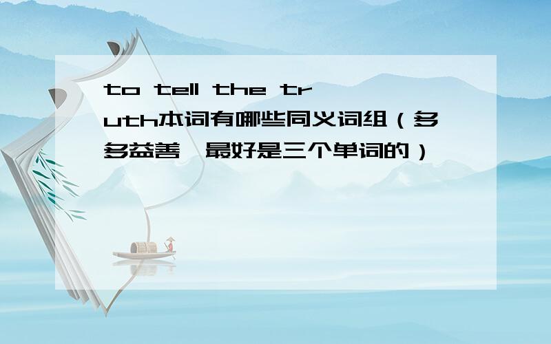 to tell the truth本词有哪些同义词组（多多益善,最好是三个单词的）