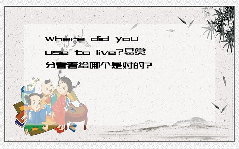 where did you use to live?悬赏分看着给哪个是对的?