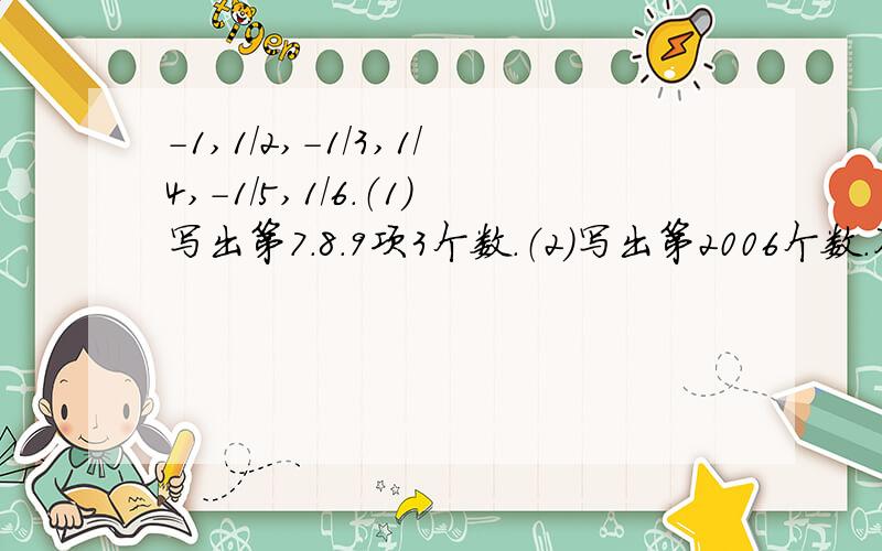 -1,1/2,-1/3,1/4,-1/5,1/6.（1）写出第7.8.9项3个数.（2）写出第2006个数.不用了，谁能帮我答下小小岛民的问题