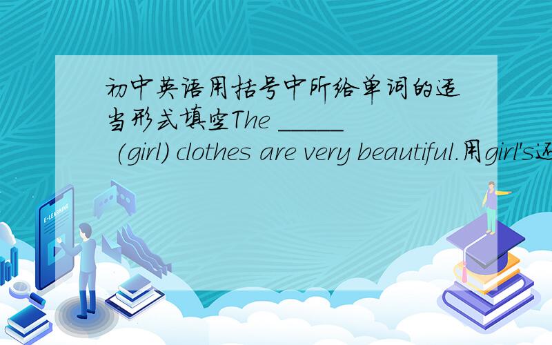 初中英语用括号中所给单词的适当形式填空The _____ (girl) clothes are very beautiful.用girl's还是girls'请详细说明原因说一下这两个词的不同