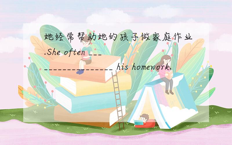 她经常帮助她的孩子做家庭作业.She often __________________ his homework.