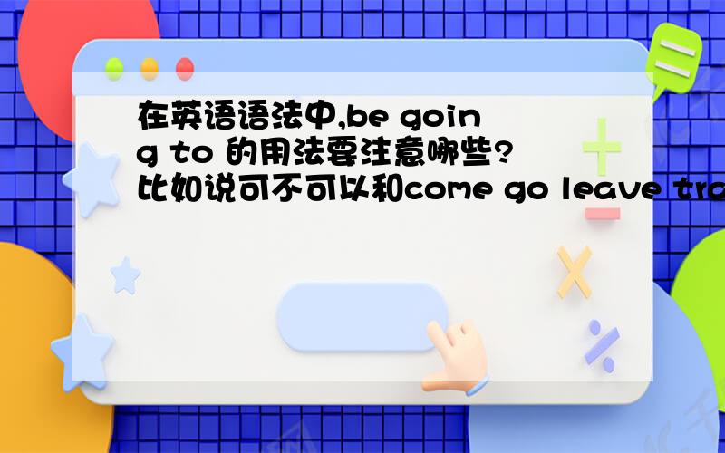 在英语语法中,be going to 的用法要注意哪些?比如说可不可以和come go leave travel fly move 连用?上面列举的那些词都可以直接用be + ing 形式表示将来,那可不可以再和be going to 连用呢?