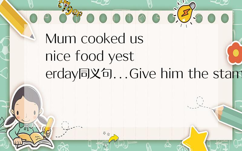 Mum cooked us nice food yesterday同义句...Give him the stamps.(同义句）Buy me some fruit.（同义句）Show then your nice pictures.（同义句）Mum cooked us nice food yesterday（同义句）They'd like ____(play)football with us.I'd like