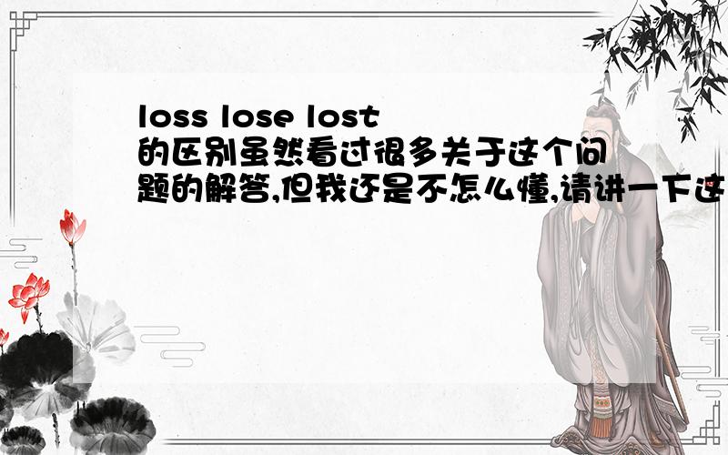 loss lose lost的区别虽然看过很多关于这个问题的解答,但我还是不怎么懂,请讲一下这三个词的区别`再帮我看一下下面这个题目翻译句子(怎么翻译?)如果我们找不到丢失的狗,我们就不回去