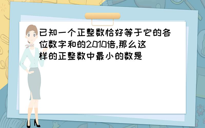 已知一个正整数恰好等于它的各位数字和的2010倍,那么这样的正整数中最小的数是