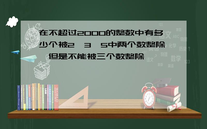 在不超过2000的整数中有多少个被2,3,5中两个数整除,但是不能被三个数整除