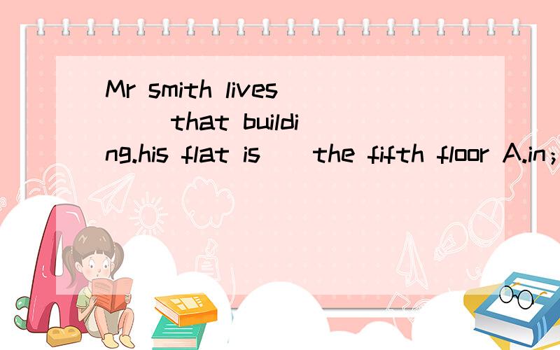 Mr smith lives __that building.his flat is__the fifth floor A.in；on B.of；to C.on；in D.to；at