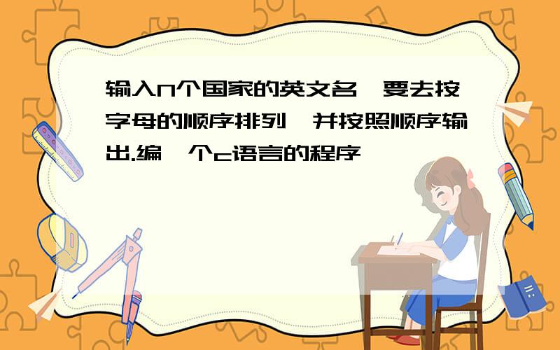 输入N个国家的英文名,要去按字母的顺序排列,并按照顺序输出.编一个c语言的程序