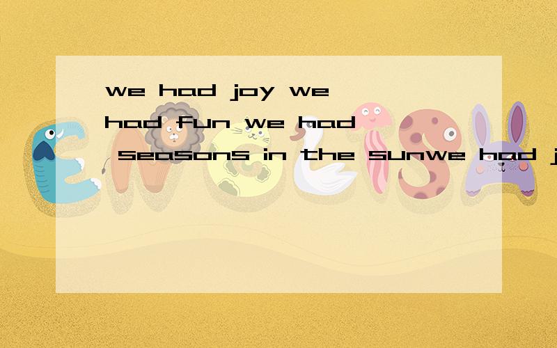 we had joy we had fun we had seasons in the sunwe had joy we had fun we had seasons in the sun but the wine and the song like the seasons have all gone来自于哪?