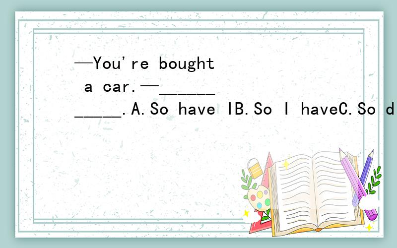—You're bought a car.—___________.A.So have IB.So I haveC.So did ID.So I did
