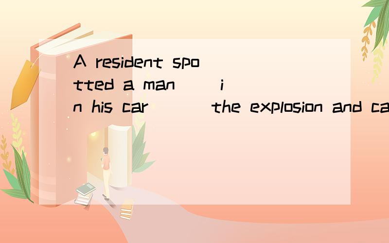 A resident spotted a man __in his car ___the explosion and called the police.A,sit watching   B sitting  watched  C sitting watching  D sitted  watch选C  求解释  并翻译和分析下句子