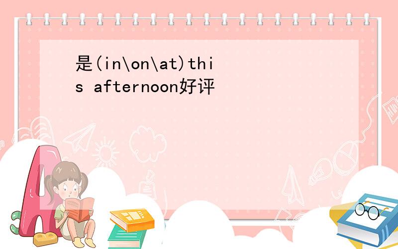 是(in\on\at)this afternoon好评