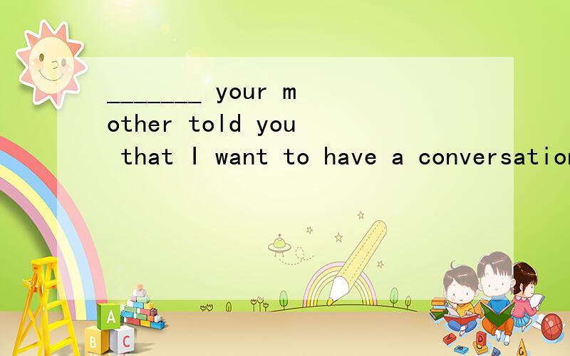 _______ your mother told you that I want to have a conversation with you?a.Had not b.Hasn't C.Is not D.Isn't