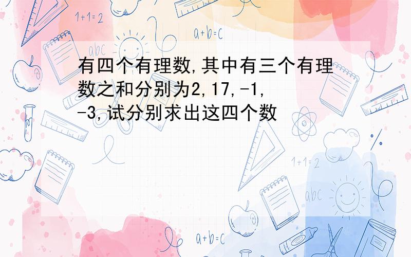 有四个有理数,其中有三个有理数之和分别为2,17,-1,-3,试分别求出这四个数