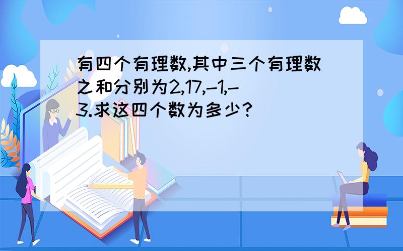 有四个有理数,其中三个有理数之和分别为2,17,-1,-3.求这四个数为多少?