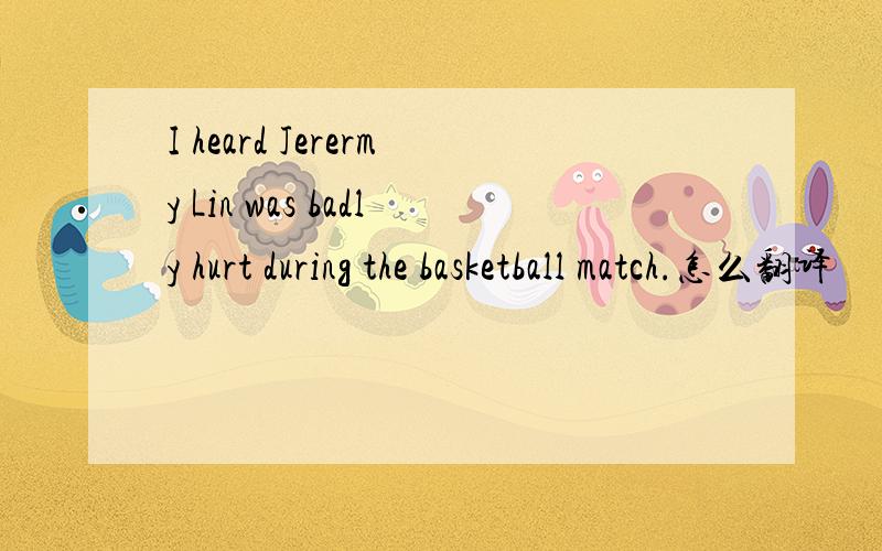 I heard Jerermy Lin was badly hurt during the basketball match.怎么翻译