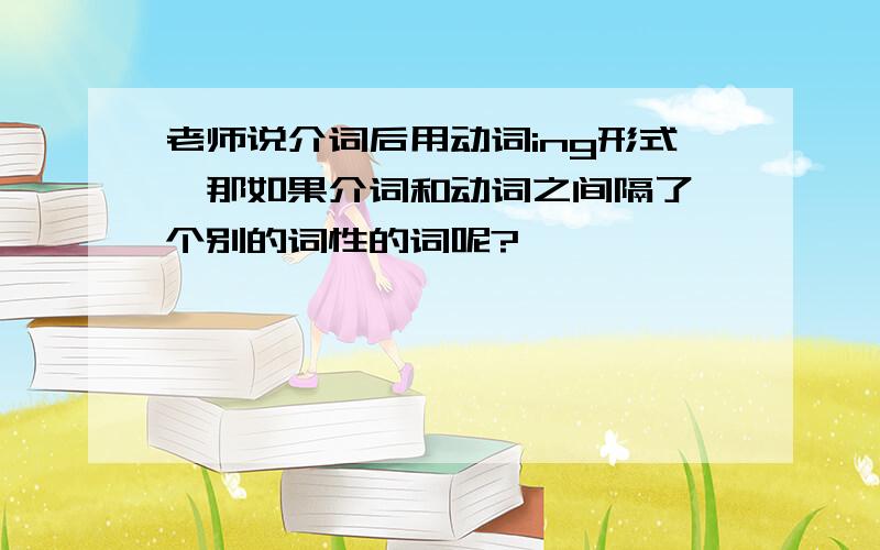 老师说介词后用动词ing形式,那如果介词和动词之间隔了一个别的词性的词呢?