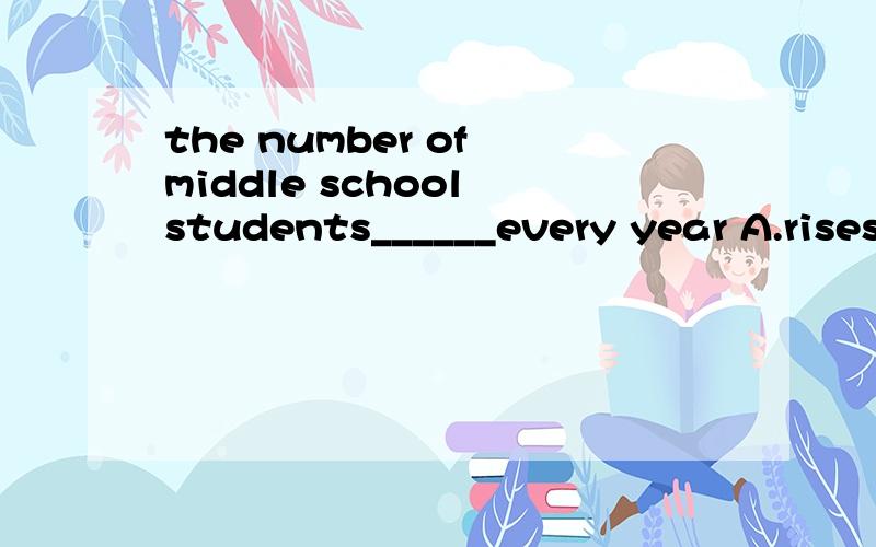 the number of middle school students______every year A.rises B raises C.raise D rise是不是选A啊，为什么呢