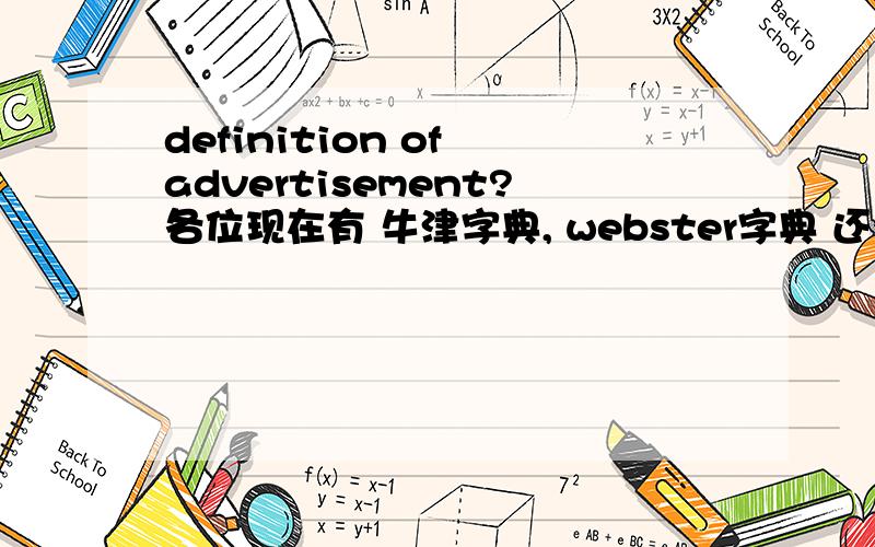 definition of advertisement?各位现在有 牛津字典, webster字典 还有柯林斯字典上 对advertisement定义的朋友. 麻烦把字典上的定义发给我,谢谢了. 小弟的论文要添加这部分,谢谢了···