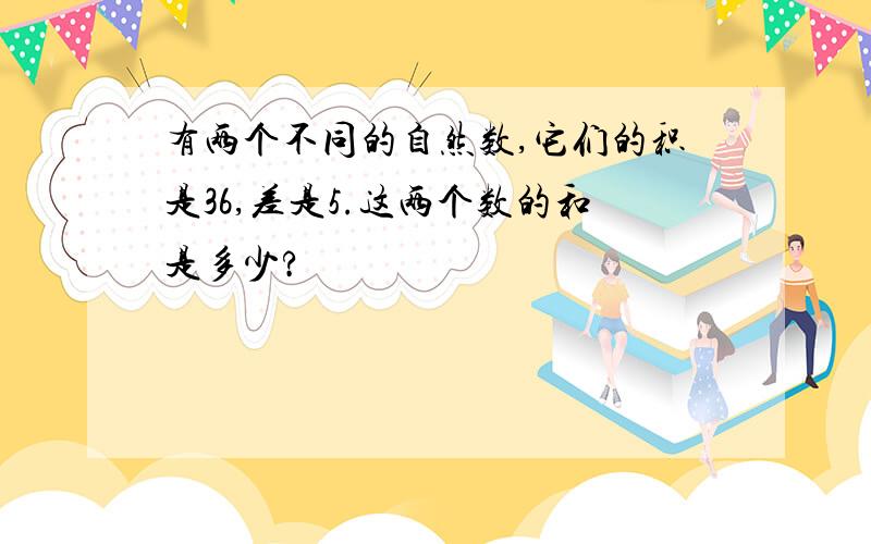 有两个不同的自然数,它们的积是36,差是5.这两个数的和是多少?