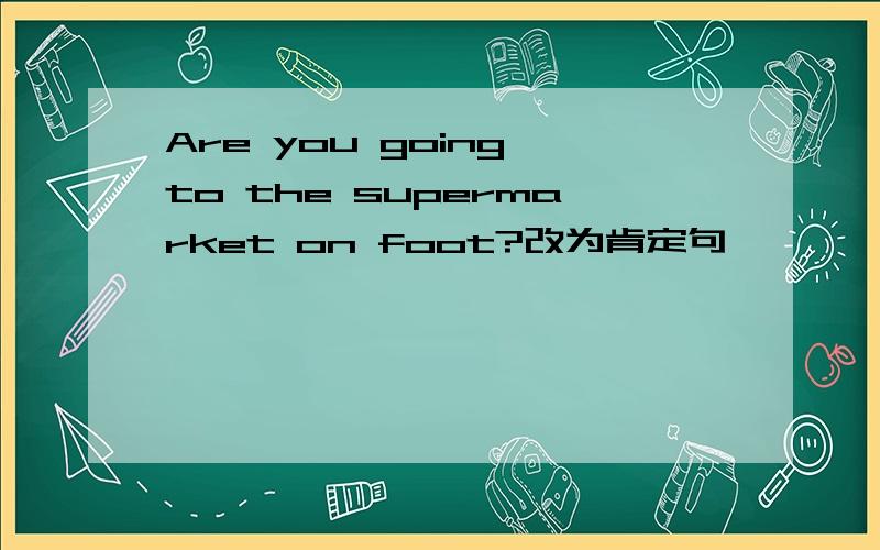 Are you going to the supermarket on foot?改为肯定句