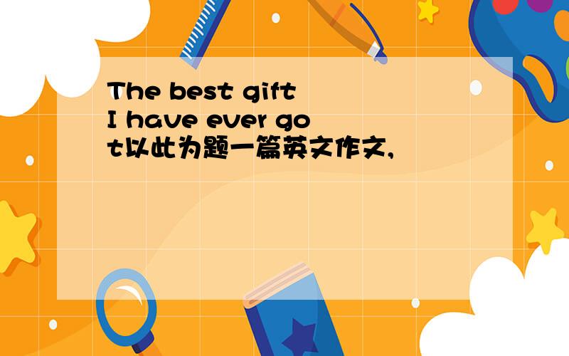 The best gift I have ever got以此为题一篇英文作文,