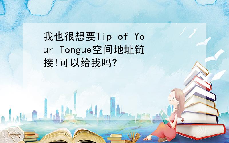 我也很想要Tip of Your Tongue空间地址链接!可以给我吗?