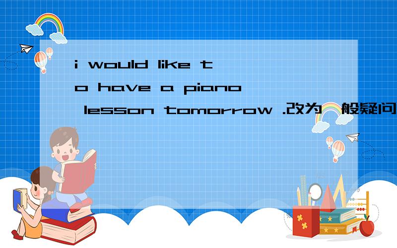 i would like to have a piano lesson tomorrow .改为一般疑问句