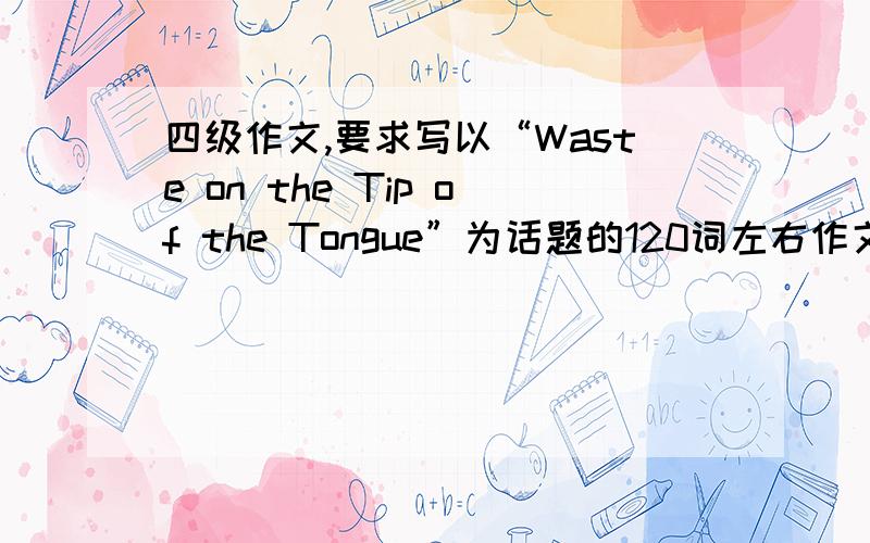 四级作文,要求写以“Waste on the Tip of the Tongue”为话题的120词左右作文,还有个中文提示,分别是:1.舌尖上的浪费问题引起了人们的关注2.引起舌尖上的浪费这一问题的原因3.你的建议主要求大神