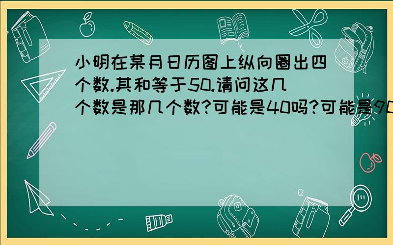 小明在某月日历图上纵向圈出四个数.其和等于50.请问这几个数是那几个数?可能是40吗?可能是90吗?a