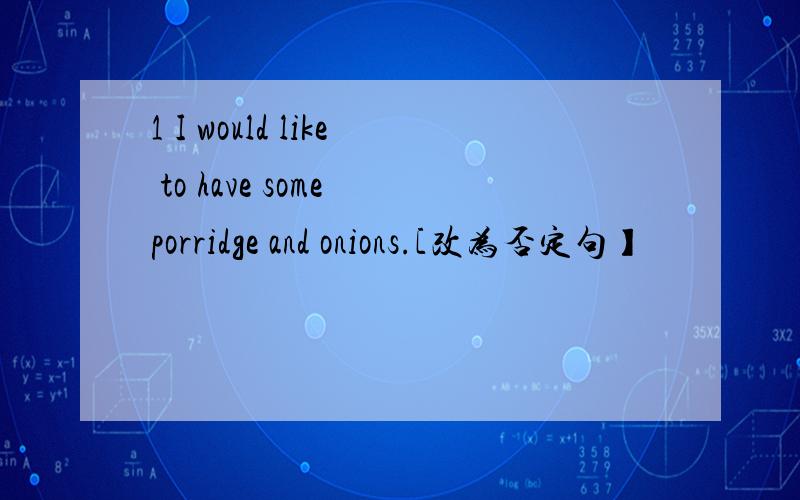 1 I would like to have some porridge and onions.[改为否定句】