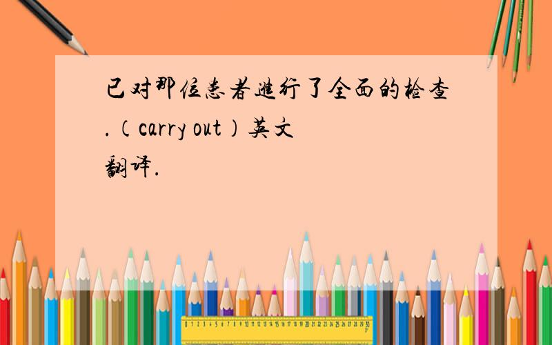 已对那位患者进行了全面的检查.（carry out）英文翻译.