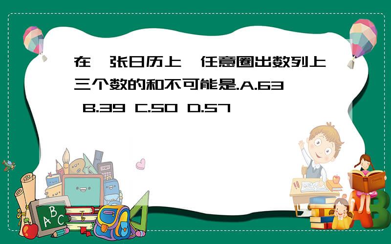 在一张日历上,任意圈出数列上三个数的和不可能是.A.63 B.39 C.50 D.57